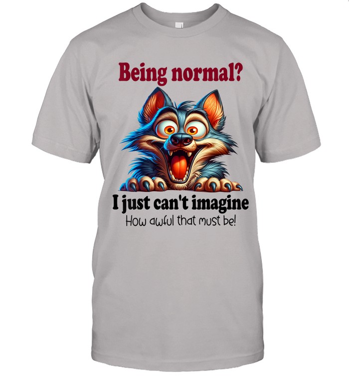 Being normal? I just can't imagine. How awful that must be!