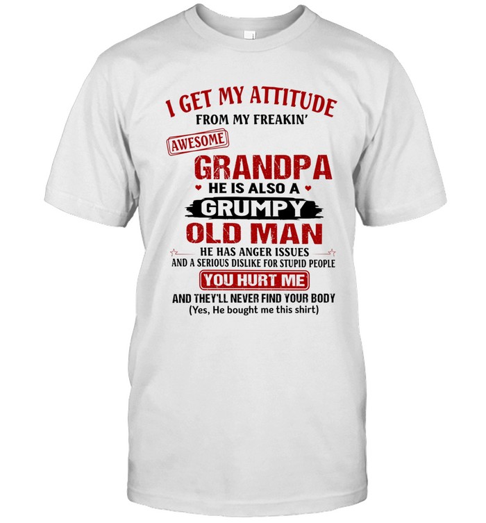 I get my attitude from my freakin’ awesome grandpa. He is also a grumpy old man. He has anger issues and a serious dislike for stupid people.