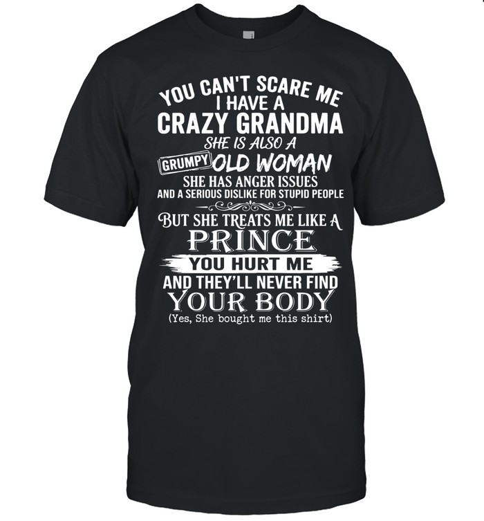 You can’t scare me. I have a crazy grandma. She is also a grumpy old woman. She has anger issues and a serious dislike for stupid people, but she treats me like a prince.