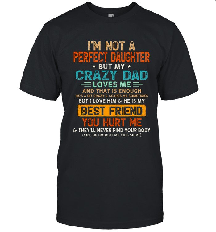 I'm not a perfect daughter  but my crazy dad loves me  and that is enough  he's a bit crazy & scares me sometimes but i love him & he is my  best friend