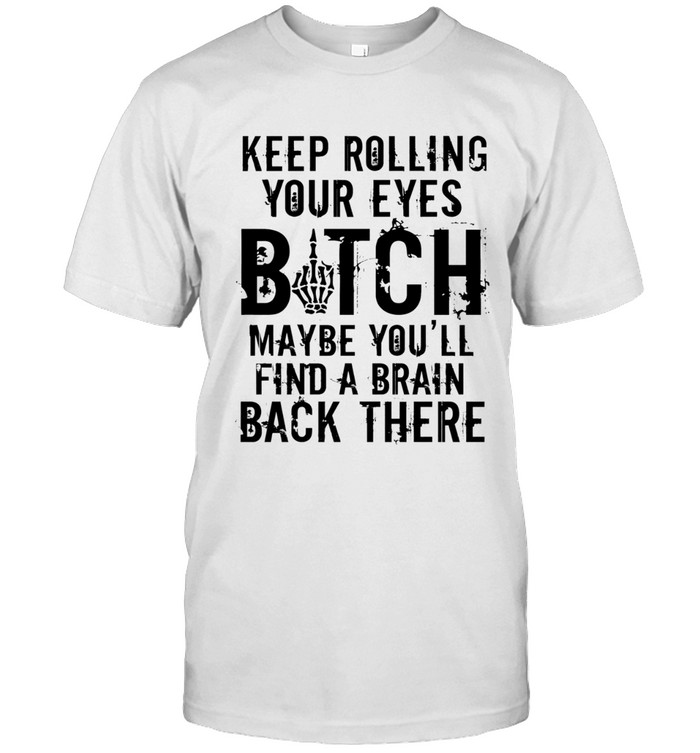 Keep rolling your eyes, bitch. Maybe you'll find a brain back there.