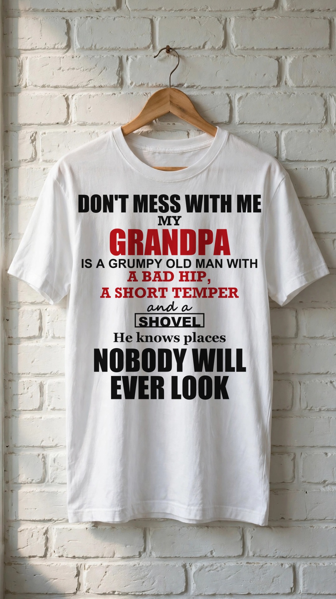 Don't mess with me my Grandpa is a grumpy old man with a bad hip, a short temper and a Shovel He knows places Nobody will ever look